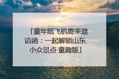 童年纸飞机寄来邀请函：一起解锁山东小众景点·童趣版