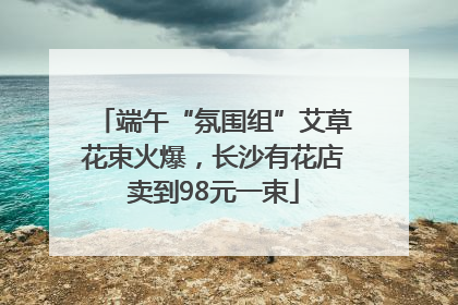 端午“氛围组”艾草花束火爆，长沙有花店卖到98元一束