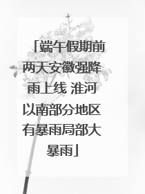 端午假期前两天安徽强降雨上线 淮河以南部分地区有暴雨局部大暴雨