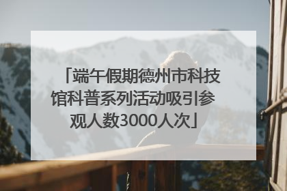 端午假期德州市科技馆科普系列活动吸引参观人数3000人次