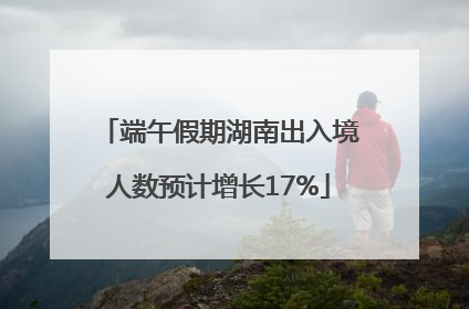 端午假期湖南出入境人数预计增长17%