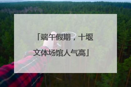 端午假期，十堰文体场馆人气高
