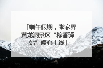端午假期，张家界黄龙洞景区“粽香驿站”暖心上线