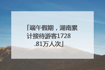 端午假期，湖南累计接待游客1728.81万人次