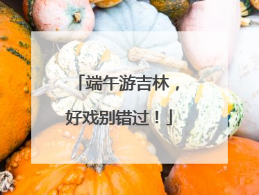 端午游吉林，好戏别错过！