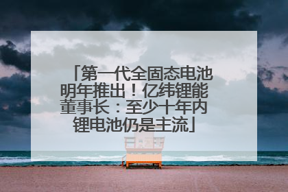 第一代全固态电池明年推出！亿纬锂能董事长：至少十年内锂电池仍是主流