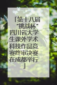 第十八届“挑战杯”四川省大学生课外学术科技作品竞赛终审决赛在成都举行