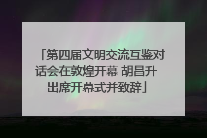 第四届文明交流互鉴对话会在敦煌开幕 胡昌升出席开幕式并致辞