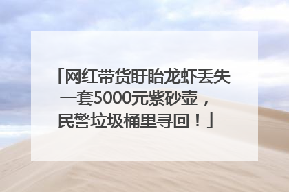 网红带货盱眙龙虾丢失一套5000元紫砂壶，民警垃圾桶里寻回！