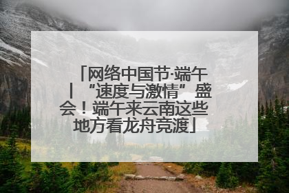 网络中国节·端午丨“速度与激情”盛会！端午来云南这些地方看龙舟竞渡