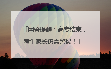 网警提醒：高考结束，考生家长仍需警惕！