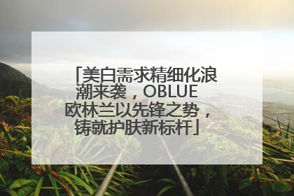 美白需求精细化浪潮来袭，OBLUE欧林兰以先锋之势，铸就护肤新标杆
