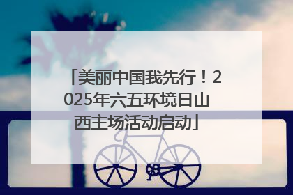 美丽中国我先行！2025年六五环境日山西主场活动启动