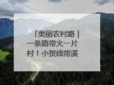 美丽农村路｜一条路带火一片村！小贺线带溪望谷成团出道