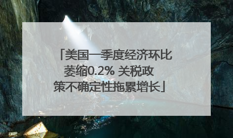 美国一季度经济环比萎缩0.2% 关税政策不确定性拖累增长