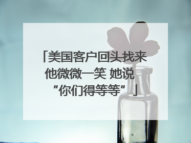 美国客户回头找来 他微微一笑 她说“你们得等等”