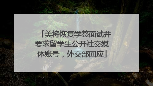 美将恢复学签面试并要求留学生公开社交媒体账号，外交部回应