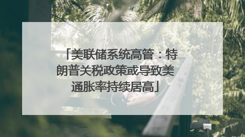 美联储系统高管：特朗普关税政策或导致美通胀率持续居高