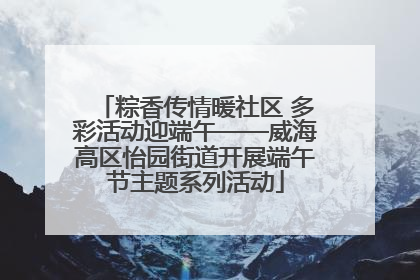 粽香传情暖社区 多彩活动迎端午——威海高区怡园街道开展端午节主题系列活动