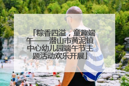 粽香四溢，童趣端午——潜山市黄泥镇中心幼儿园端午节主题活动欢乐开展