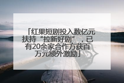 红果短剧投入数亿元扶持“拉新好剧”，已有20余家合作方获百万元额外激励