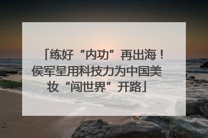 练好“内功”再出海！侯军呈用科技力为中国美妆“闯世界”开路