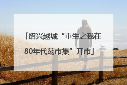 绍兴越城“重生之我在80年代荡市集”开市