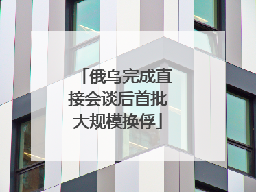 俄乌完成直接会谈后首批大规模换俘