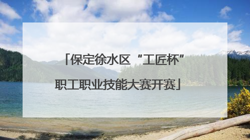 保定徐水区“工匠杯”职工职业技能大赛开赛