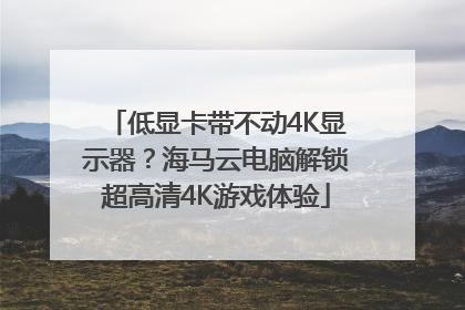 低显卡带不动4K显示器？海马云电脑解锁超高清4K游戏体验