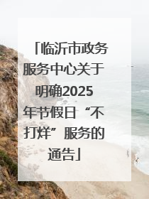 临沂市政务服务中心关于明确2025年节假日“不打烊”服务的通告