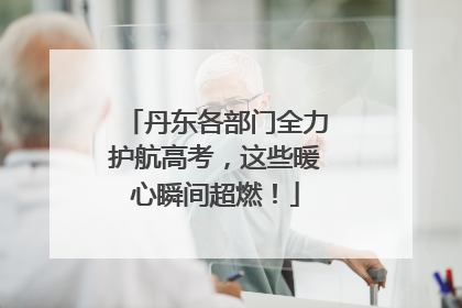 丹东各部门全力护航高考，这些暖心瞬间超燃！