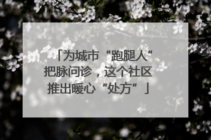为城市“跑腿人”把脉问诊，这个社区推出暖心“处方”