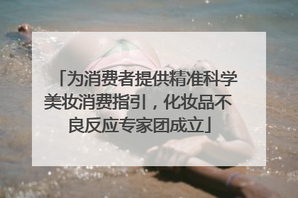 为消费者提供精准科学美妆消费指引，化妆品不良反应专家团成立