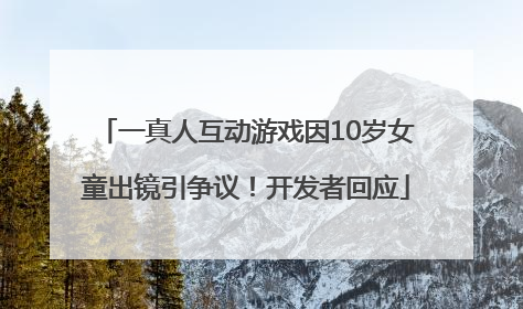 一真人互动游戏因10岁女童出镜引争议！开发者回应