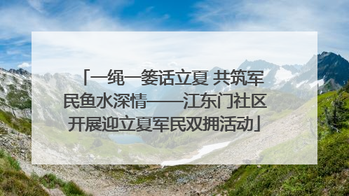一绳一篓话立夏 共筑军民鱼水深情——江东门社区开展迎立夏军民双拥活动