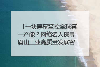 一块屏幕掌控全球第一产能？网络名人探寻眉山工业高质量发展密码｜网络名人四川行