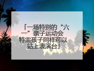 一场特别的“六一”亲子运动会 特需孩子同样可以站上表演台