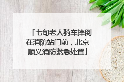 七旬老人骑车摔倒在消防站门前，北京顺义消防紧急处置