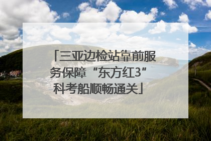 三亚边检站靠前服务保障“东方红3”科考船顺畅通关