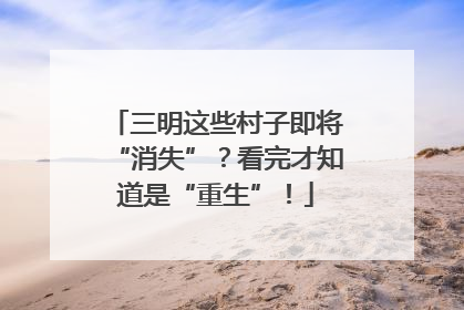三明这些村子即将“消失”？看完才知道是“重生”！