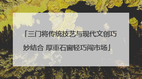 三门将传统技艺与现代文创巧妙结合 厚重石窗轻巧闯市场