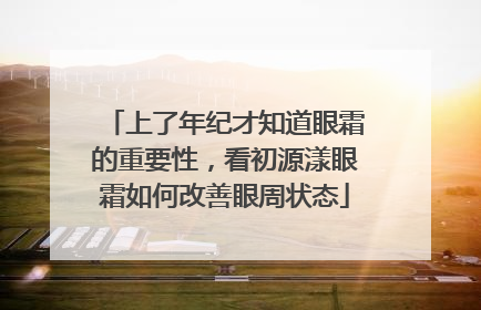 上了年纪才知道眼霜的重要性，看初源漾眼霜如何改善眼周状态