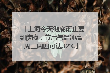 上海今天彻底雨止要到傍晚，节后气温冲高周三周四可达32℃