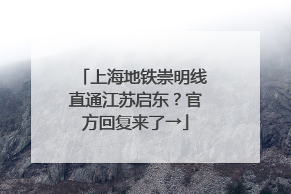 上海地铁崇明线直通江苏启东？官方回复来了→