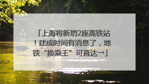上海将新增2座高铁站！建成时间有消息了，地铁“换乘王”可直达→
