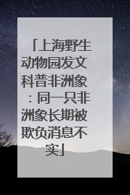 上海野生动物园发文科普非洲象：同一只非洲象长期被欺负消息不实
