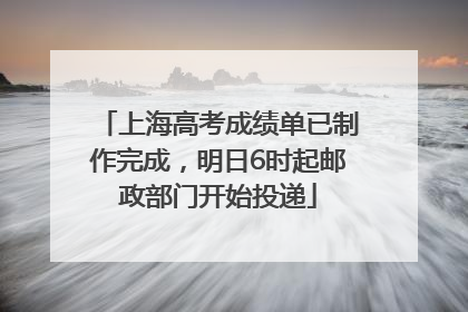 上海高考成绩单已制作完成，明日6时起邮政部门开始投递
