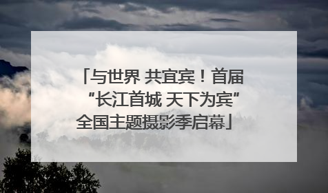 与世界 共宜宾！首届“长江首城 天下为宾”全国主题摄影季启幕