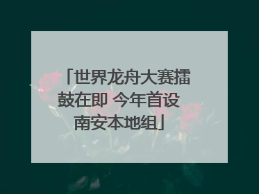 世界龙舟大赛擂鼓在即 今年首设南安本地组
